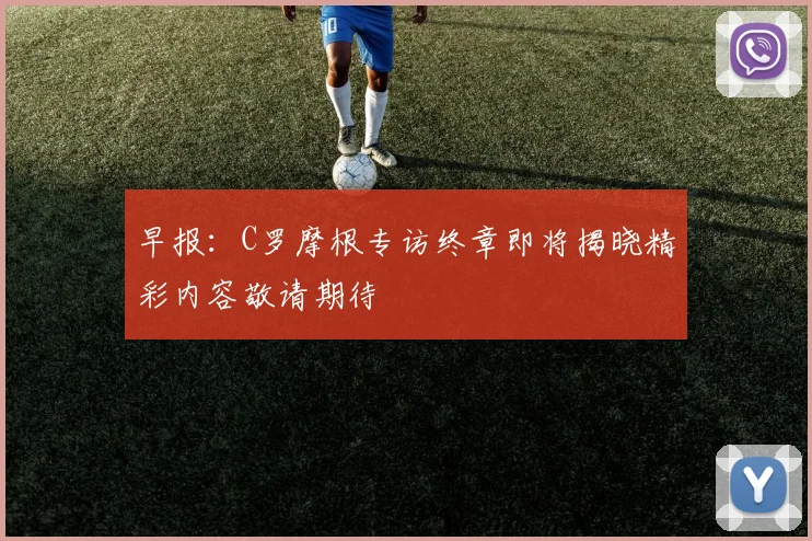 早报：C罗摩根专访终章即将揭晓精彩内容敬请期待