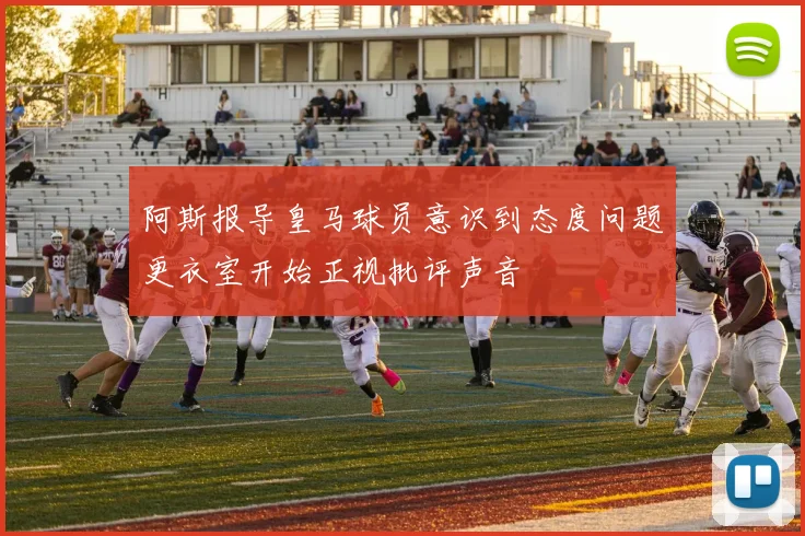 阿斯报导皇马球员意识到态度问题更衣室开始正视批评声音