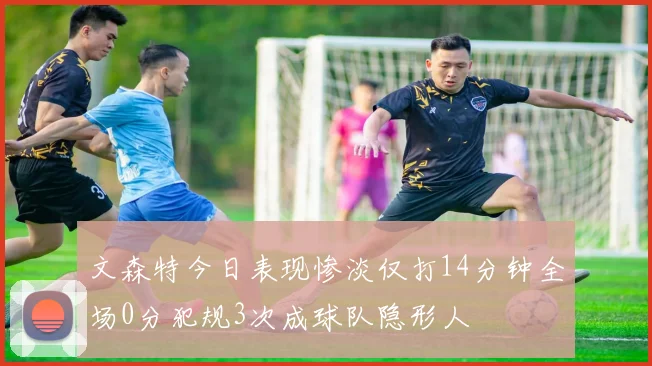 文森特今日表现惨淡仅打14分钟全场0分犯规3次成球队隐形人