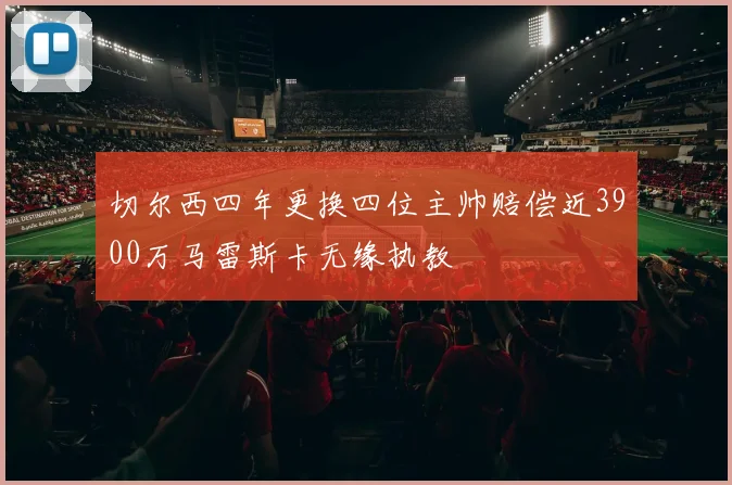 切尔西四年更换四位主帅赔偿近3900万马雷斯卡无缘执教