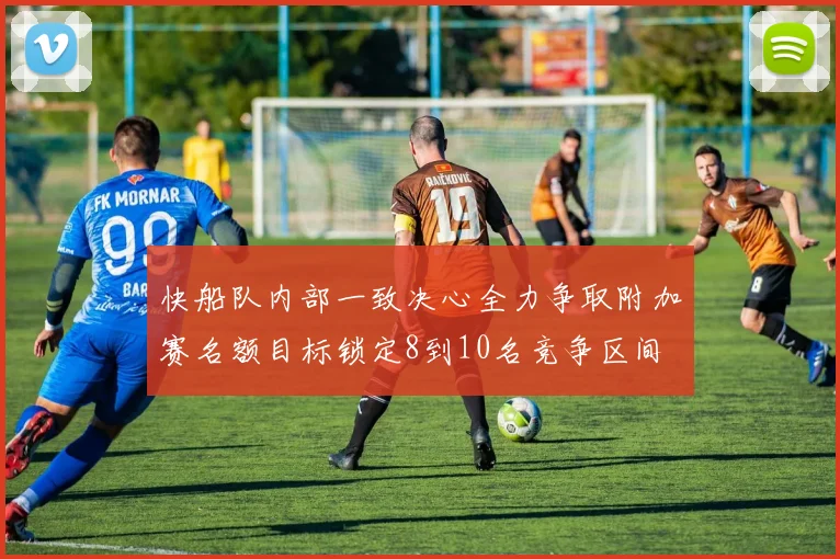 快船队内部一致决心全力争取附加赛名额目标锁定8到10名竞争区间