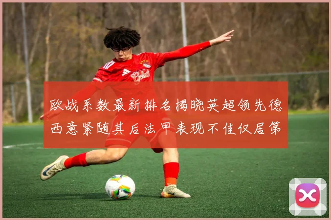 欧战系数最新排名揭晓英超领先德西意紧随其后法甲表现不佳仅居第八