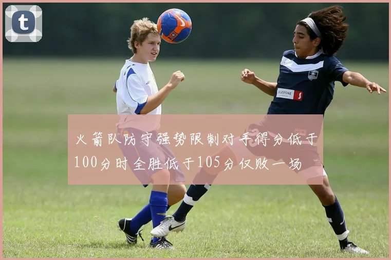 火箭队防守强势限制对手得分低于100分时全胜低于105分仅败一场