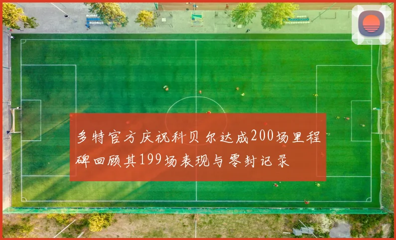 多特官方庆祝科贝尔达成200场里程碑回顾其199场表现与零封记录
