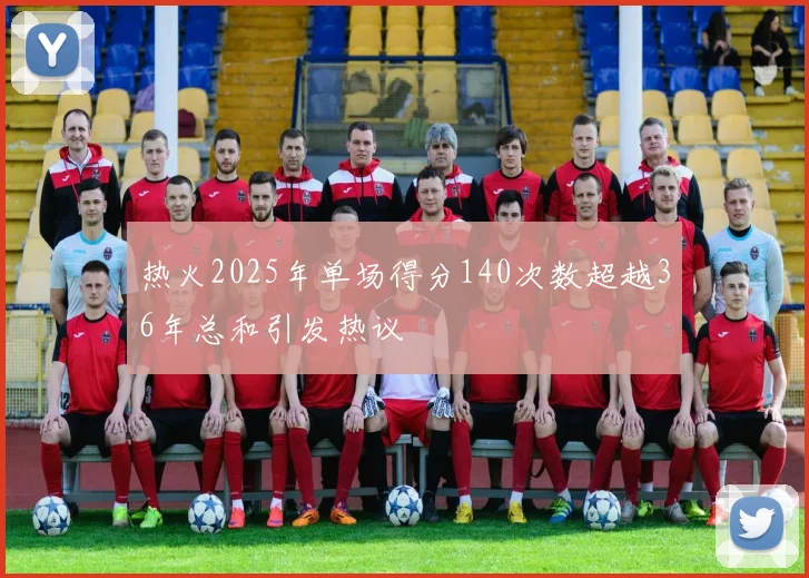 热火2025年单场得分140次数超越36年总和引发热议
