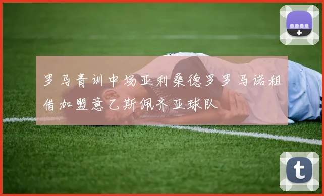 罗马青训中场亚利桑德罗罗马诺租借加盟意乙斯佩齐亚球队