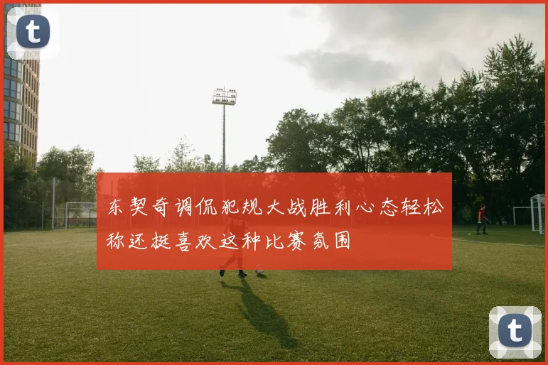 东契奇调侃犯规大战胜利心态轻松称还挺喜欢这种比赛氛围