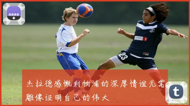 杰拉德感慨利物浦的深厚情谊无需雕像证明自己的伟大