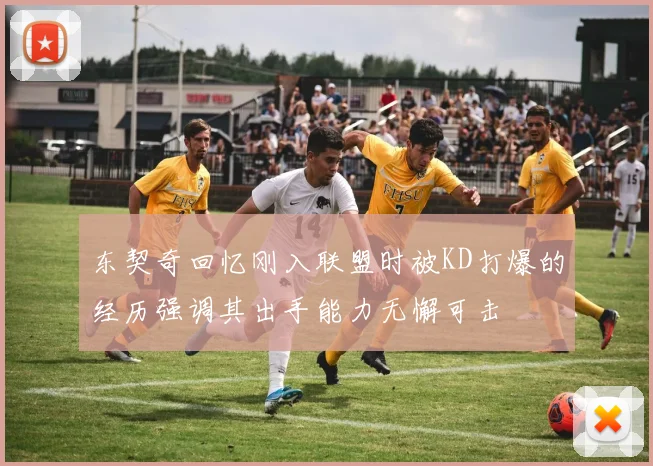 东契奇回忆刚入联盟时被KD打爆的经历强调其出手能力无懈可击