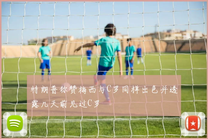 特朗普称赞梅西与C罗同样出色并透露几天前见过C罗