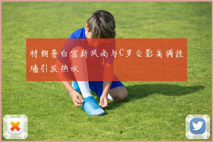 特朗普白宫新风尚与C罗合影高调挂墙引发热议