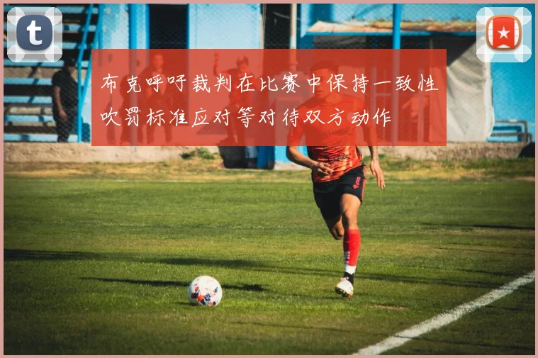 布克呼吁裁判在比赛中保持一致性吹罚标准应对等对待双方动作