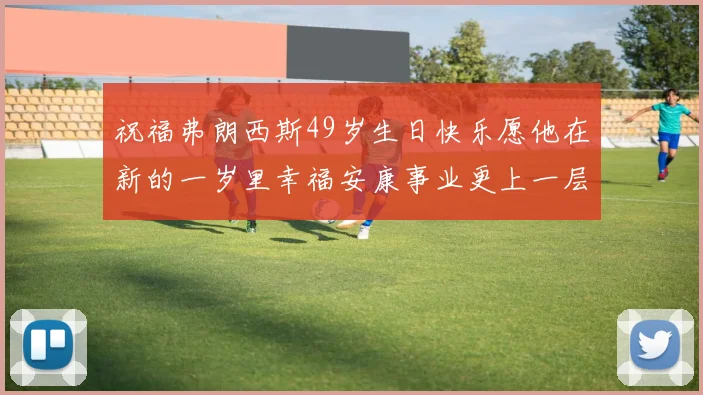 祝福弗朗西斯49岁生日快乐愿他在新的一岁里幸福安康事业更上一层楼
