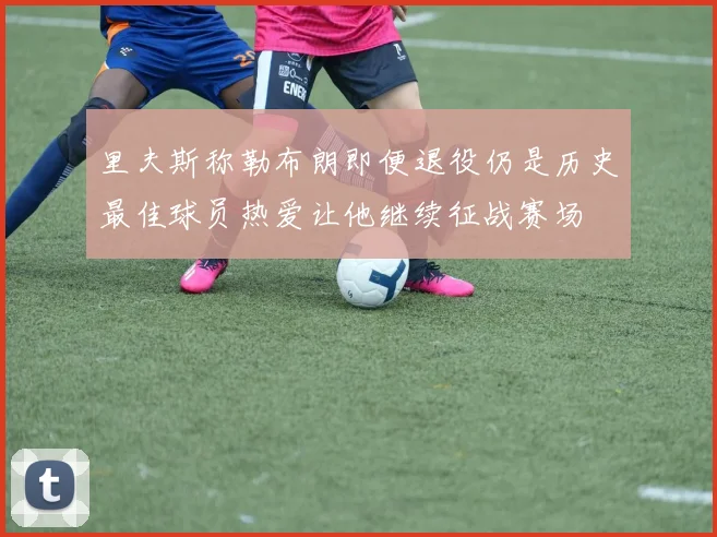 里夫斯称勒布朗即便退役仍是历史最佳球员热爱让他继续征战赛场