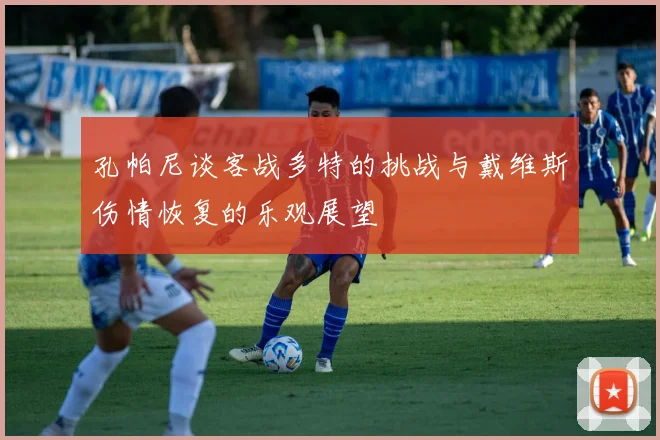 孔帕尼谈客战多特的挑战与戴维斯伤情恢复的乐观展望