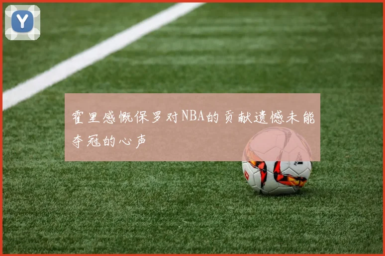 霍里感慨保罗对NBA的贡献遗憾未能夺冠的心声