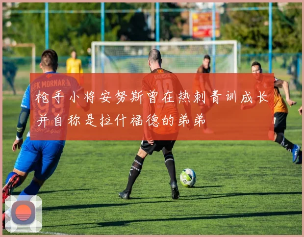 枪手小将安努斯曾在热刺青训成长并自称是拉什福德的弟弟