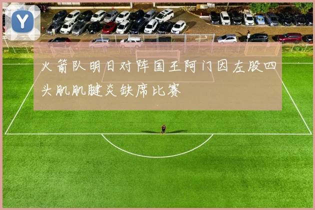 火箭队明日对阵国王阿门因左股四头肌肌腱炎缺席比赛
