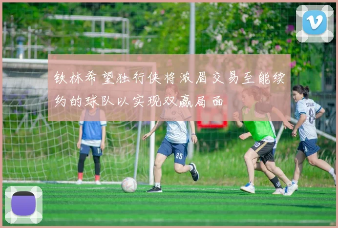 铁林希望独行侠将浓眉交易至能续约的球队以实现双赢局面