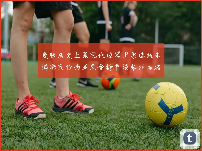 曼联历史上最现代边翼卫票选结果揭晓瓦伦西亚荣登榜首埃弗拉吉格斯紧随其后