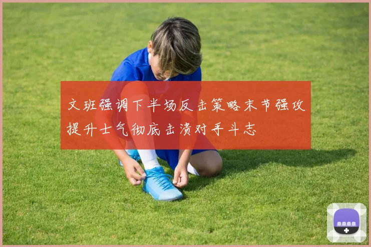 文班强调下半场反击策略末节强攻提升士气彻底击溃对手斗志