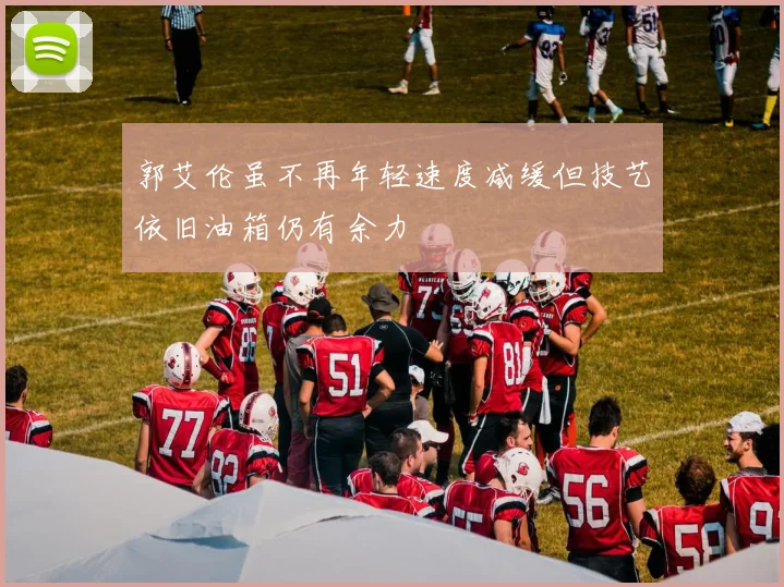 郭艾伦虽不再年轻速度减缓但技艺依旧油箱仍有余力