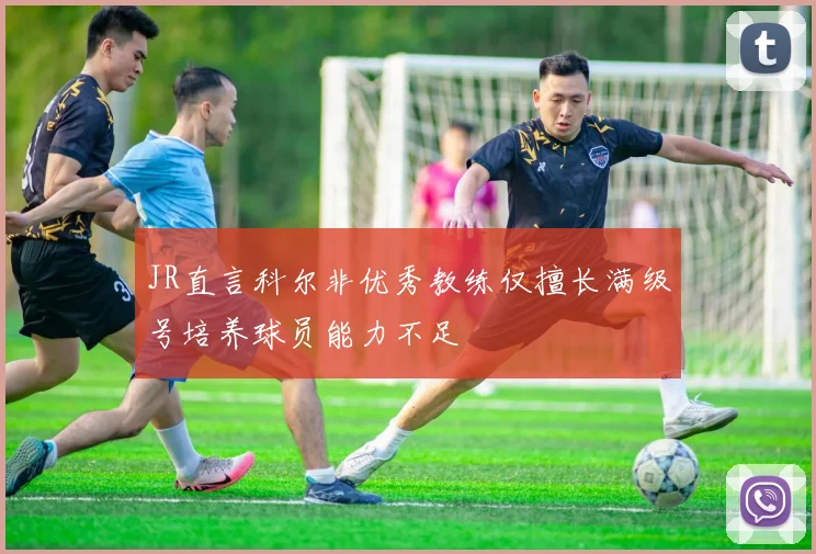 JR直言科尔非优秀教练仅擅长满级号培养球员能力不足