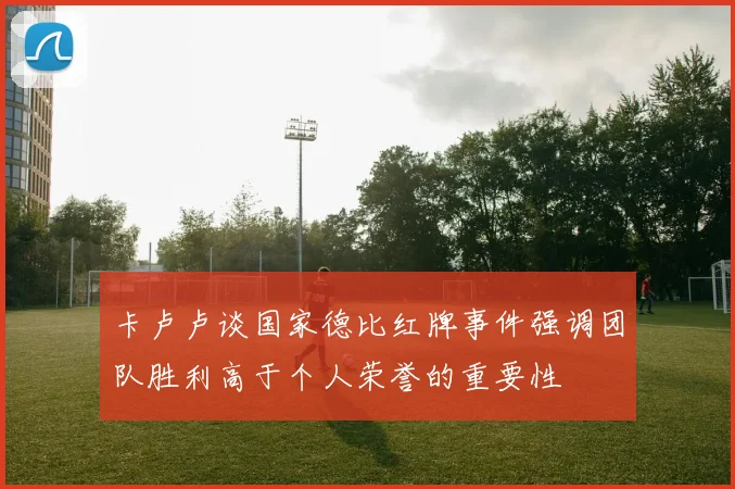 卡卢卢谈国家德比红牌事件强调团队胜利高于个人荣誉的重要性