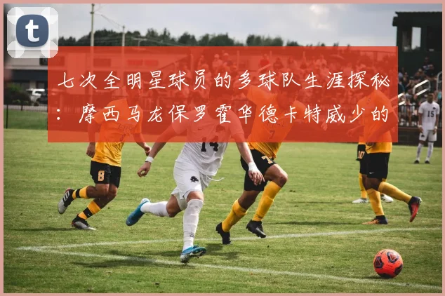 七次全明星球员的多球队生涯探秘：摩西马龙保罗霍华德卡特威少的传奇之路