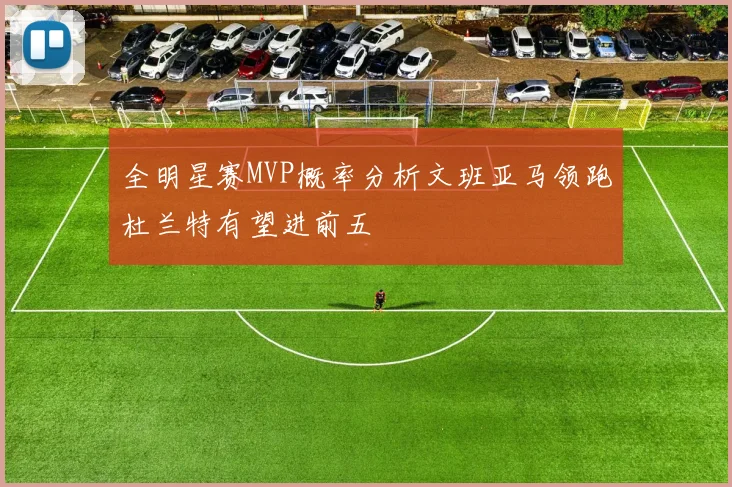 全明星赛MVP概率分析文班亚马领跑杜兰特有望进前五