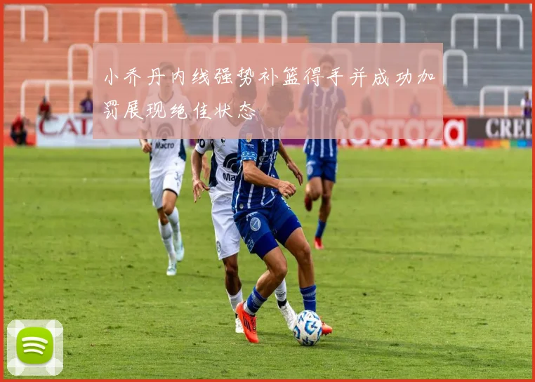 小乔丹内线强势补篮得手并成功加罚展现绝佳状态