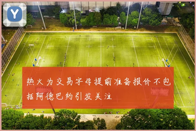 热火为交易字母提前准备报价不包括阿德巴约引发关注