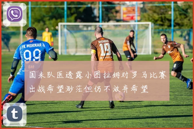 国米队医透露小图拉姆对罗马比赛出战希望渺茫但仍不放弃希望