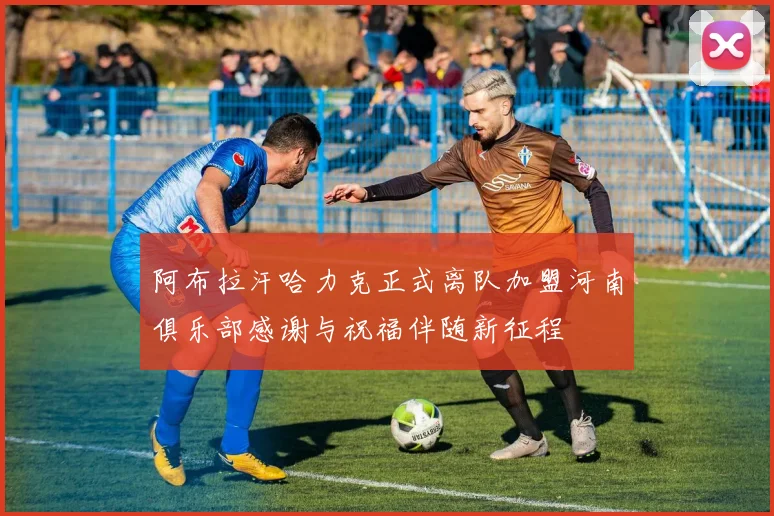 阿布拉汗哈力克正式离队加盟河南俱乐部感谢与祝福伴随新征程