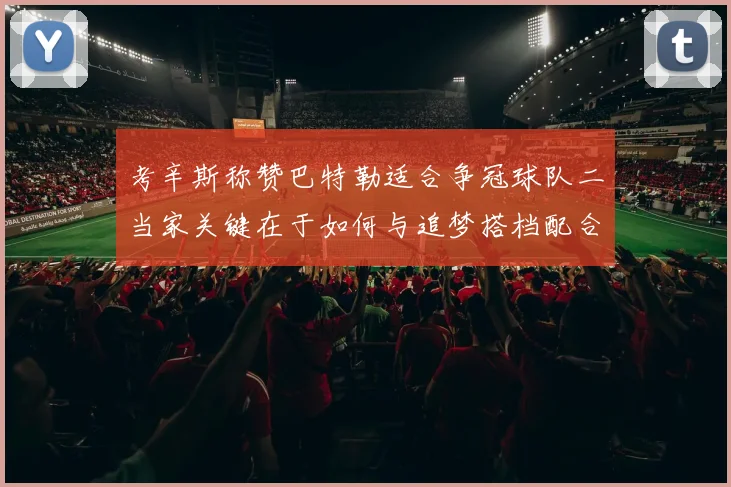 考辛斯称赞巴特勒适合争冠球队二当家关键在于如何与追梦搭档配合