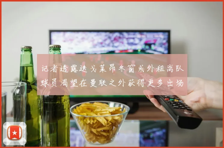 记者透露迭戈莱昂冬窗或外租离队球员渴望在曼联之外获得更多出场机会