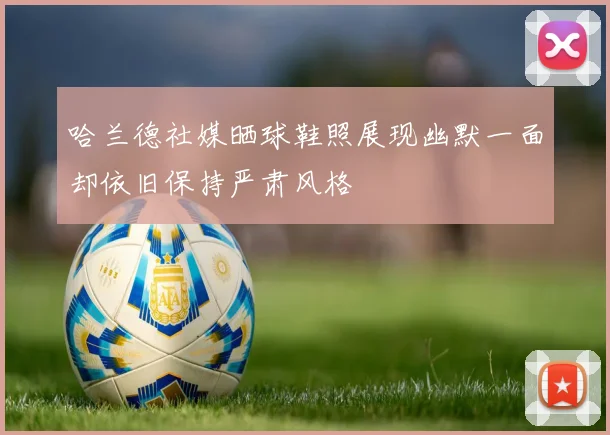 哈兰德社媒晒球鞋照展现幽默一面却依旧保持严肃风格