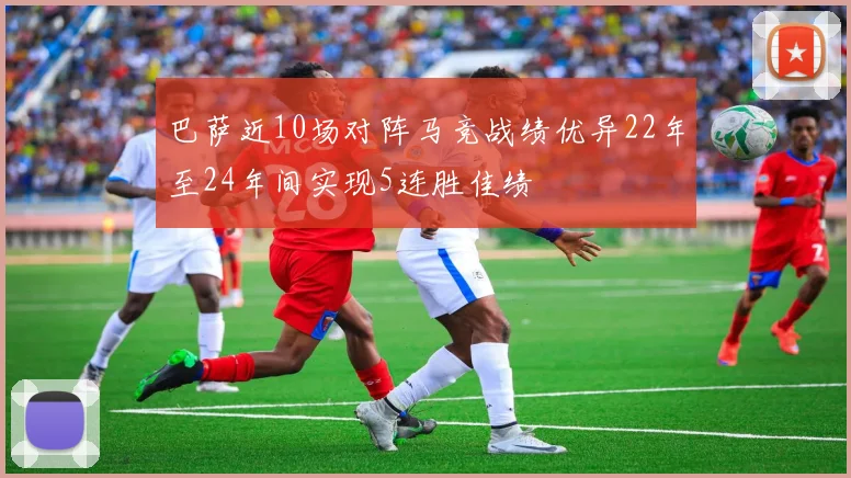 巴萨近10场对阵马竞战绩优异22年至24年间实现5连胜佳绩