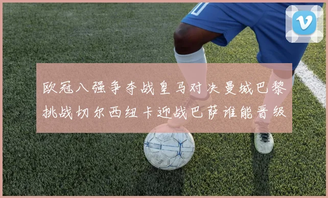 欧冠八强争夺战皇马对决曼城巴黎挑战切尔西纽卡迎战巴萨谁能晋级