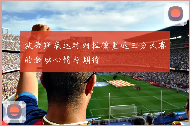 波蒂斯表达对利拉德重返三分大赛的激动心情与期待
