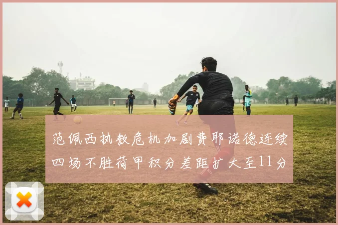 范佩西执教危机加剧费耶诺德连续四场不胜荷甲积分差距扩大至11分