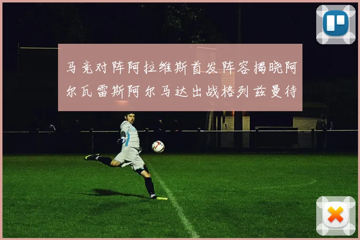 马竞对阵阿拉维斯首发阵容揭晓阿尔瓦雷斯阿尔马达出战格列兹曼待命