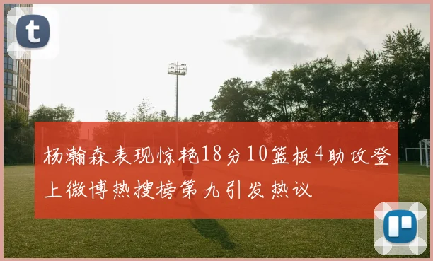 杨瀚森表现惊艳18分10篮板4助攻登上微博热搜榜第九引发热议
