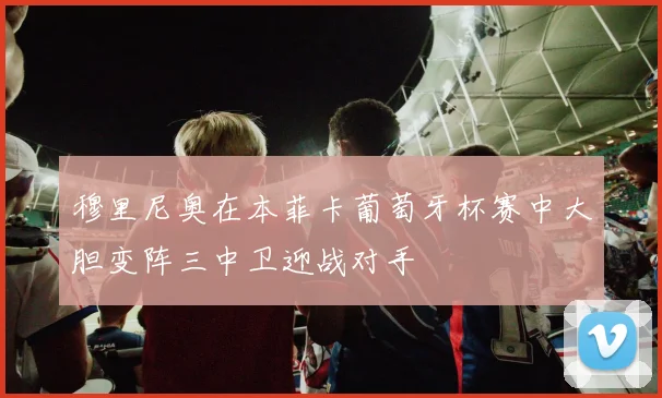 穆里尼奥在本菲卡葡萄牙杯赛中大胆变阵三中卫迎战对手