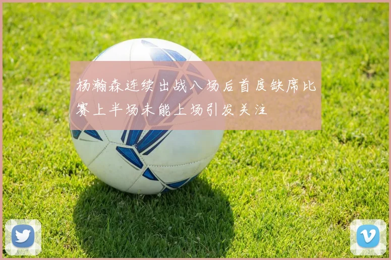 杨瀚森连续出战八场后首度缺席比赛上半场未能上场引发关注