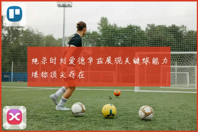 绝杀时刻爱德华兹展现关键球能力堪称顶尖存在