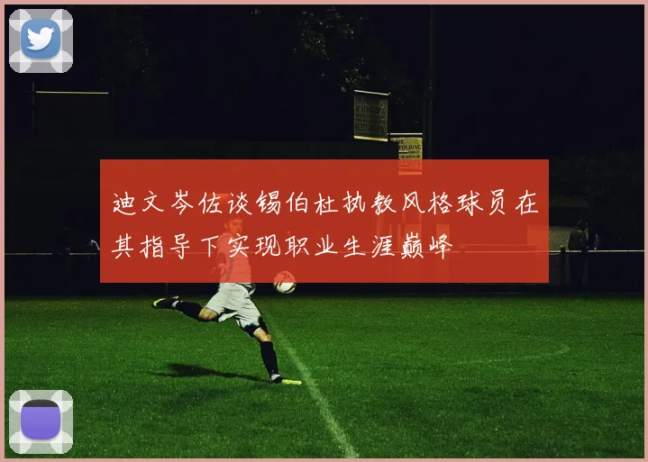迪文岑佐谈锡伯杜执教风格球员在其指导下实现职业生涯巅峰