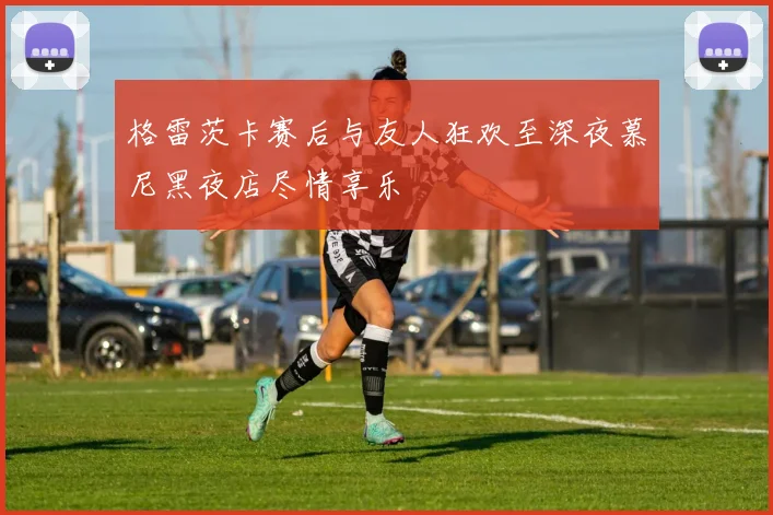 格雷茨卡赛后与友人狂欢至深夜慕尼黑夜店尽情享乐