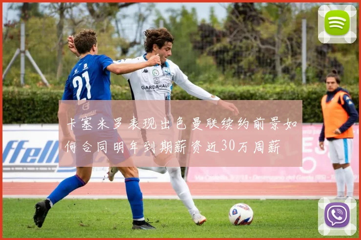 卡塞米罗表现出色曼联续约前景如何合同明年到期薪资近30万周薪