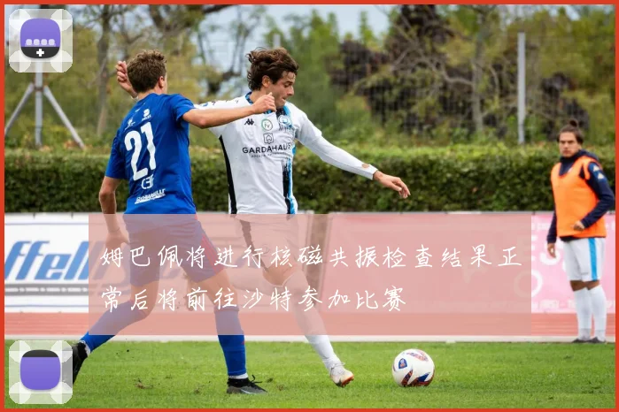 姆巴佩将进行核磁共振检查结果正常后将前往沙特参加比赛